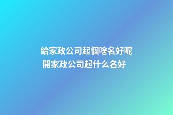 給家政公司起個啥名好呢 開家政公司起什么名好-第1張-公司起名-玄機派